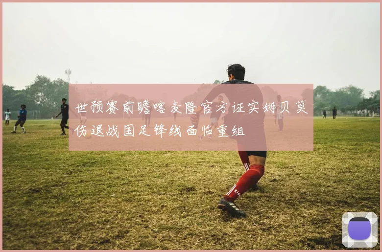 世预赛前瞻喀麦隆官方证实姆贝莫伤退战国足锋线面临重组