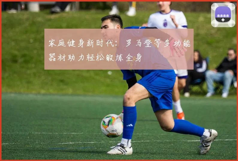 家庭健身新时代:罗马登等多功能器材助力轻松锻炼全身