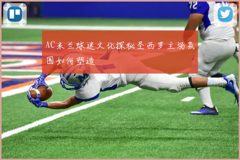 AC米兰球迷文化探秘圣西罗主场氛围如何塑造
