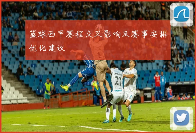 篮球西甲赛程交叉影响及赛事安排优化建议