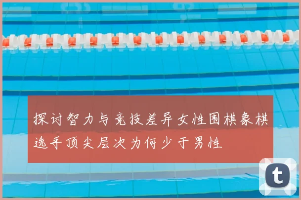探讨智力与竞技差异女性围棋象棋选手顶尖层次为何少于男性