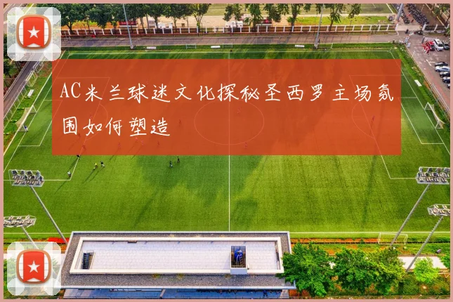 AC米兰球迷文化探秘圣西罗主场氛围如何塑造